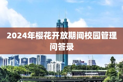 2024年櫻花開(kāi)放期間校園管理問(wèn)答錄