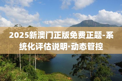 2025新澳門正版免費(fèi)正題-系統(tǒng)化評估說明·動態(tài)管控