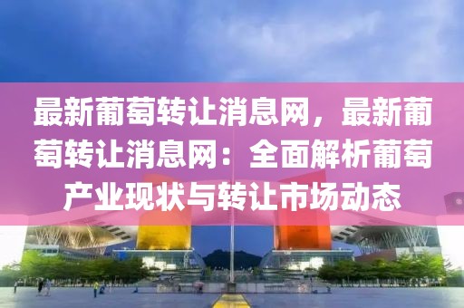 最新葡萄轉(zhuǎn)讓消息網(wǎng)，最新葡萄轉(zhuǎn)讓消息網(wǎng)：全面解析葡萄產(chǎn)業(yè)現(xiàn)狀與轉(zhuǎn)讓市場動態(tài)