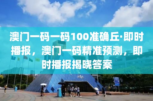 澳門一碼一碼100準(zhǔn)確丘·即時(shí)播報(bào)，澳門一碼精準(zhǔn)預(yù)測(cè)，即時(shí)播報(bào)揭曉答案