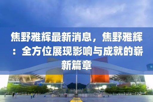 焦野雅輝最新消息，焦野雅輝：全方位展現(xiàn)影響與成就的嶄新篇章