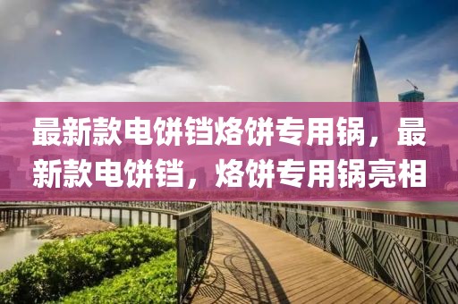 最新款電餅鐺烙餅專(zhuān)用鍋，最新款電餅鐺，烙餅專(zhuān)用鍋亮相