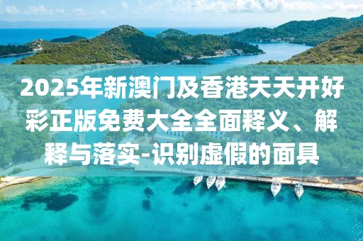 2025年新澳門及香港天天開好彩正版免費(fèi)大全全面釋義、解釋與落實(shí)-識別虛假的面具