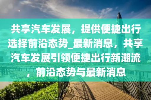 共享汽車發(fā)展，提供便捷出行選擇前沿態(tài)勢_最新消息，共享汽車發(fā)展引領(lǐng)便捷出行新潮流，前沿態(tài)勢與最新消息