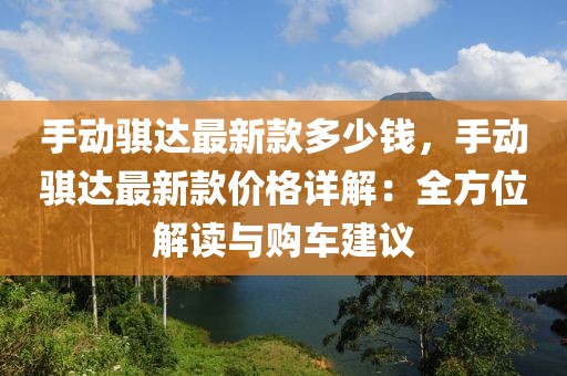 手動(dòng)騏達(dá)最新款多少錢，手動(dòng)騏達(dá)最新款價(jià)格詳解：全方位解讀與購(gòu)車建議