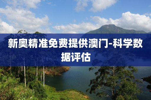 新奧精準(zhǔn)免費(fèi)提供澳門-科學(xué)數(shù)據(jù)評估
