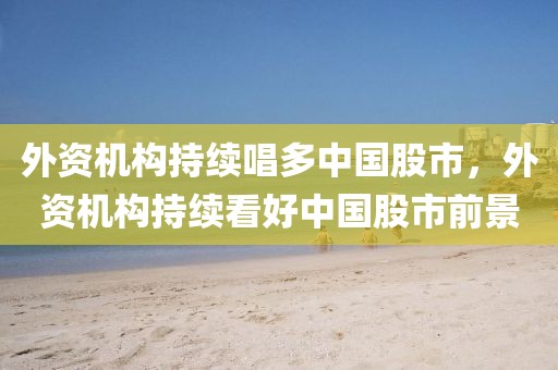 外資機(jī)構(gòu)持續(xù)唱多中國股市，外資機(jī)構(gòu)持續(xù)看好中國股市前景