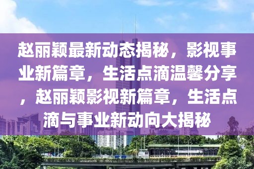 趙麗穎最新動(dòng)態(tài)揭秘，影視事業(yè)新篇章，生活點(diǎn)滴溫馨分享，趙麗穎影視新篇章，生活點(diǎn)滴與事業(yè)新動(dòng)向大揭秘