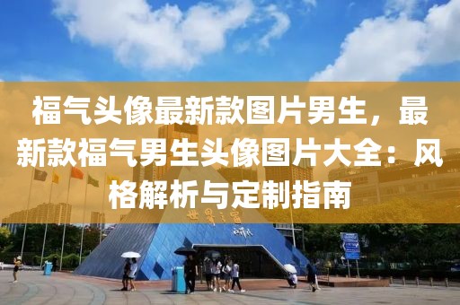 福氣頭像最新款圖片男生，最新款福氣男生頭像圖片大全：風(fēng)格解析與定制指南