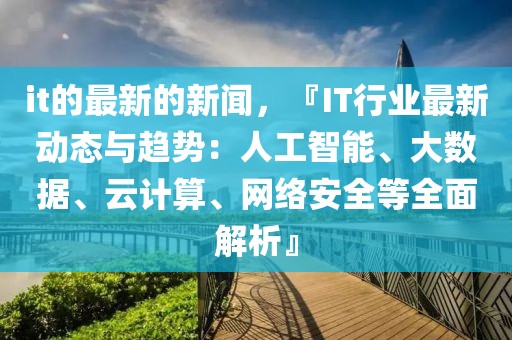 it的最新的新聞，『IT行業(yè)最新動態(tài)與趨勢：人工智能、大數(shù)據(jù)、云計算、網(wǎng)絡(luò)安全等全面解析』