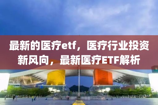 最新的醫(yī)療etf，醫(yī)療行業(yè)投資新風向，最新醫(yī)療ETF解析
