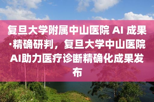 復旦大學附屬中山醫(yī)院 AI 成果·精確研判，復旦大學中山醫(yī)院AI助力醫(yī)療診斷精確化成果發(fā)布