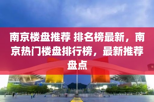 南京樓盤(pán)推薦 排名榜最新，南京熱門(mén)樓盤(pán)排行榜，最新推薦盤(pán)點(diǎn)