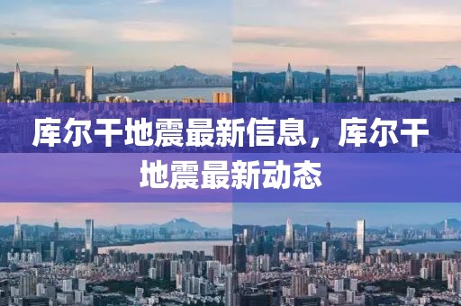 庫爾干地震最新信息，庫爾干地震最新動(dòng)態(tài)