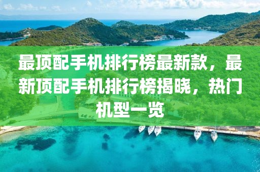 最頂配手機(jī)排行榜最新款，最新頂配手機(jī)排行榜揭曉，熱門(mén)機(jī)型一覽