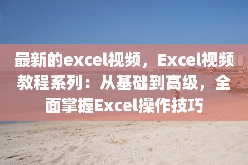 最新的excel視頻，Excel視頻教程系列：從基礎(chǔ)到高級(jí)，全面掌握Excel操作技巧