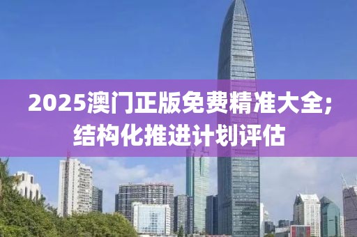 2025澳門正版免費精準大全;結(jié)構(gòu)化推進計劃評估
