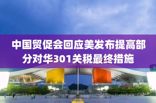 中國(guó)貿(mào)促會(huì)回應(yīng)美發(fā)布提高部分對(duì)華301關(guān)稅最終措施