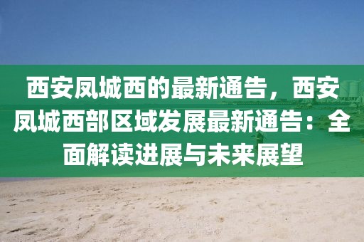 西安鳳城西的最新通告，西安鳳城西部區(qū)域發(fā)展最新通告：全面解讀進展與未來展望