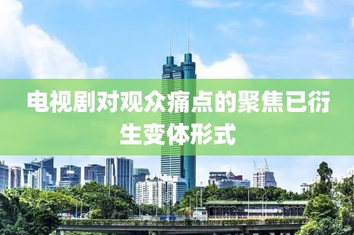 電視劇對觀眾痛點的聚焦已衍生變體形式