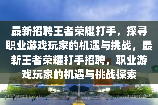 最新招聘王者榮耀打手，探尋職業(yè)游戲玩家的機遇與挑戰(zhàn)，最新王者榮耀打手招聘，職業(yè)游戲玩家的機遇與挑戰(zhàn)探索