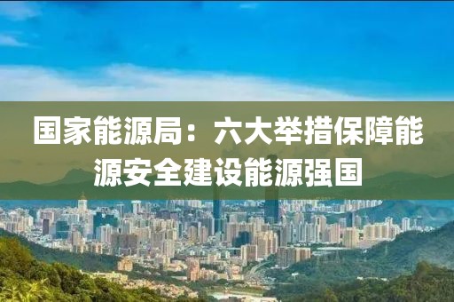 國(guó)家能源局：六大舉措保障能源安全建設(shè)能源強(qiáng)國(guó)