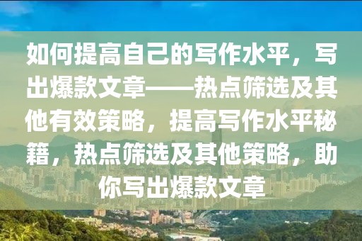 如何提高自己的寫作水平，寫出爆款文章——熱點(diǎn)篩選及其他有效策略，提高寫作水平秘籍，熱點(diǎn)篩選及其他策略，助你寫出爆款文章