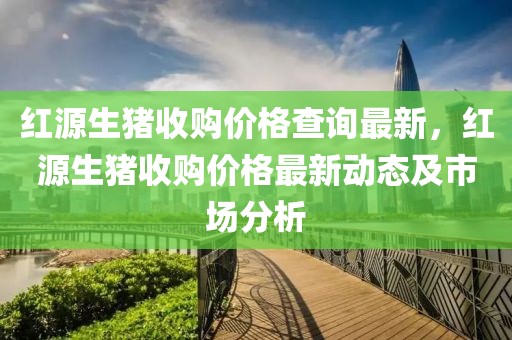 紅源生豬收購價格查詢最新，紅源生豬收購價格最新動態(tài)及市場分析