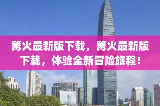篝火最新版下載，篝火最新版下載，體驗全新冒險旅程！