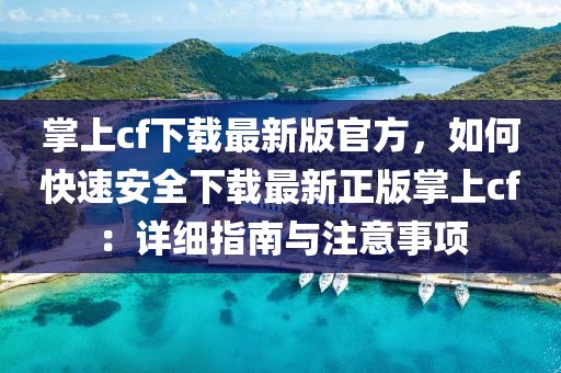 掌上cf下載最新版官方，如何快速安全下載最新正版掌上cf：詳細指南與注意事項