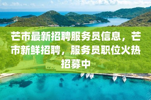 芒市最新招聘服務(wù)員信息，芒市新鮮招聘，服務(wù)員職位火熱招募中