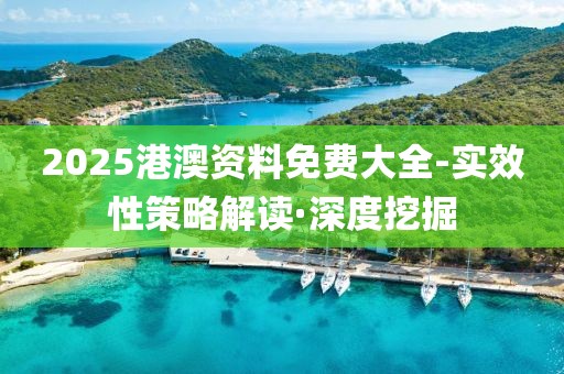 2025港澳資料免費(fèi)大全-實(shí)效性策略解讀·深度挖掘