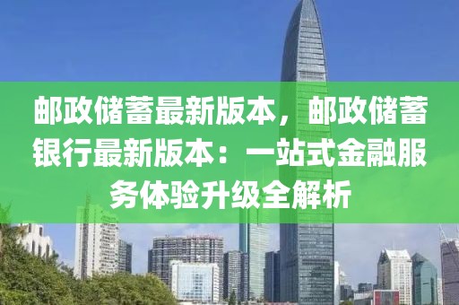 郵政儲蓄最新版本，郵政儲蓄銀行最新版本：一站式金融服務體驗升級全解析