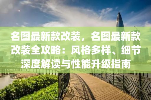 名圖最新款改裝，名圖最新款改裝全攻略：風(fēng)格多樣、細(xì)節(jié)深度解讀與性能升級指南