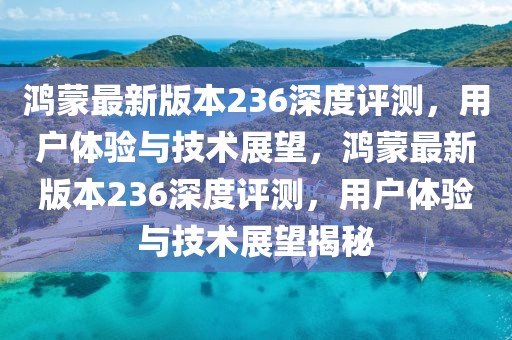 鴻蒙最新版本236深度評(píng)測(cè)，用戶(hù)體驗(yàn)與技術(shù)展望，鴻蒙最新版本236深度評(píng)測(cè)，用戶(hù)體驗(yàn)與技術(shù)展望揭秘