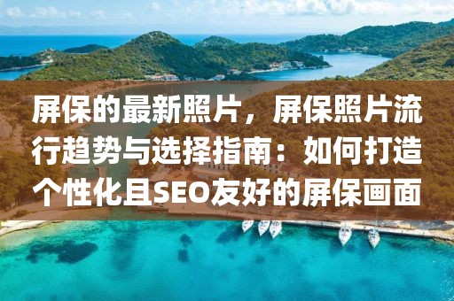 屏保的最新照片，屏保照片流行趨勢與選擇指南：如何打造個性化且SEO友好的屏保畫面