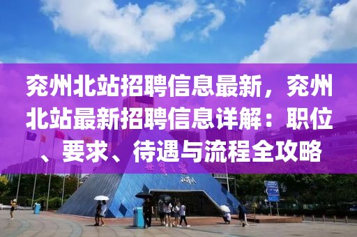 兗州北站招聘信息最新，兗州北站最新招聘信息詳解：職位、要求、待遇與流程全攻略