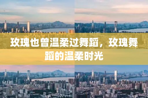 玫瑰也曾溫柔過(guò)舞蹈，玫瑰舞蹈的溫柔時(shí)光