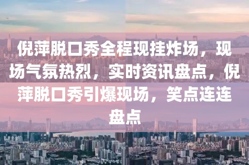 倪萍脫口秀全程現掛炸場，現場氣氛熱烈，實時資訊盤點，倪萍脫口秀引爆現場，笑點連連盤點