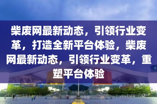 柴廢網(wǎng)最新動態(tài)，引領(lǐng)行業(yè)變革，打造全新平臺體驗(yàn)，柴廢網(wǎng)最新動態(tài)，引領(lǐng)行業(yè)變革，重塑平臺體驗(yàn)