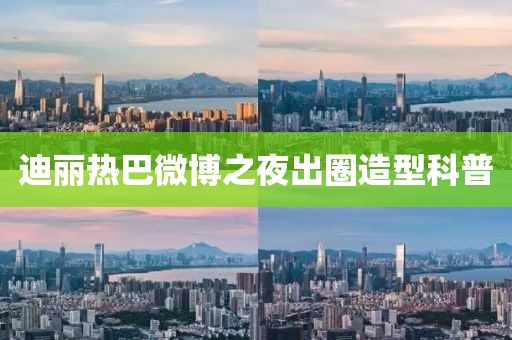迪麗熱巴微博之夜出圈造型科普