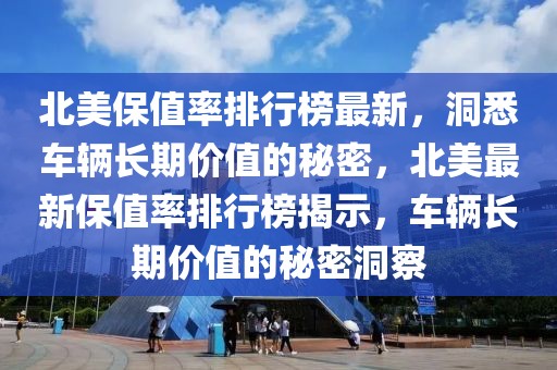 北美保值率排行榜最新，洞悉車輛長期價(jià)值的秘密，北美最新保值率排行榜揭示，車輛長期價(jià)值的秘密洞察