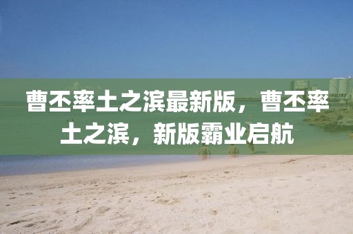 曹丕率土之濱最新版，曹丕率土之濱，新版霸業(yè)啟航
