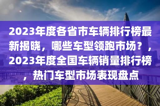 2023年度各省市車輛排行榜最新揭曉，哪些車型領(lǐng)跑市場？，2023年度全國車輛銷量排行榜，熱門車型市場表現(xiàn)盤點(diǎn)