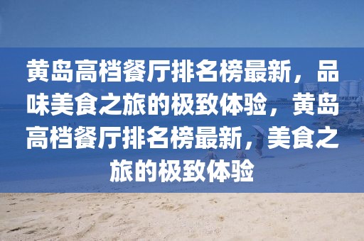 黃島高檔餐廳排名榜最新，品味美食之旅的極致體驗(yàn)，黃島高檔餐廳排名榜最新，美食之旅的極致體驗(yàn)