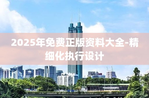 2025年免費正版資料大全-精細(xì)化執(zhí)行設(shè)計
