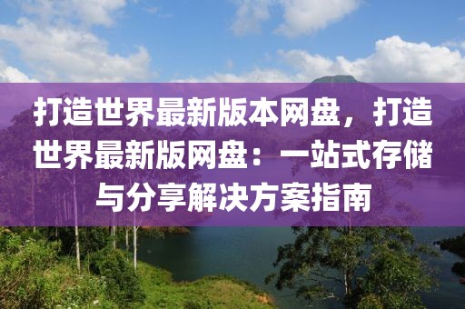 打造世界最新版本網(wǎng)盤，打造世界最新版網(wǎng)盤：一站式存儲與分享解決方案指南