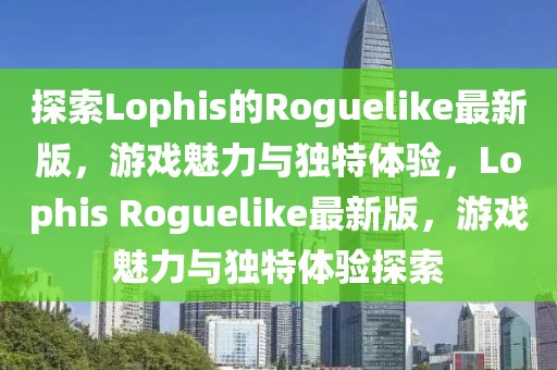 探索Lophis的Roguelike最新版，游戲魅力與獨(dú)特體驗(yàn)，Lophis Roguelike最新版，游戲魅力與獨(dú)特體驗(yàn)探索
