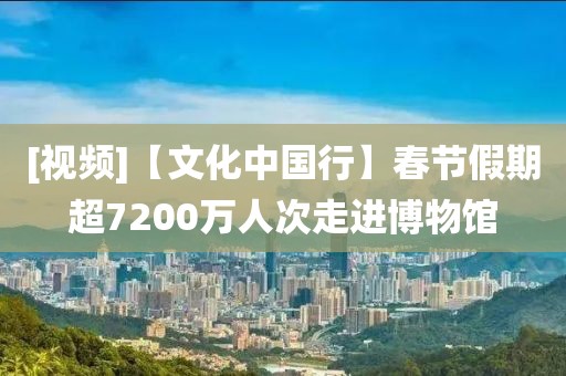 [視頻]【文化中國行】春節(jié)假期超7200萬人次走進博物館