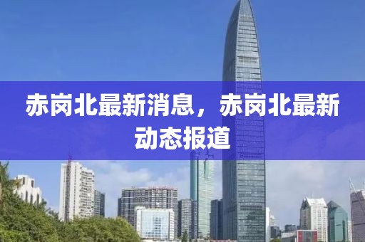 赤崗北最新消息，赤崗北最新動態(tài)報道